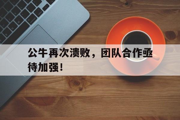 包含公牛再次溃败，团队合作亟待加强！的词条